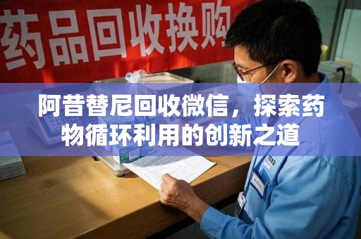 芜湖阿昔替尼回收微信，探索药物循环利用的创新之道