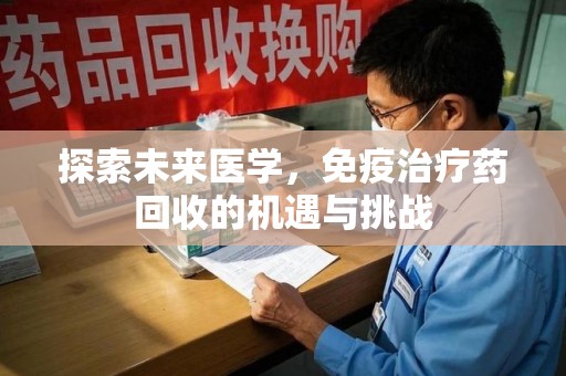 芜湖探索未来医学，免疫治疗药回收的机遇与挑战