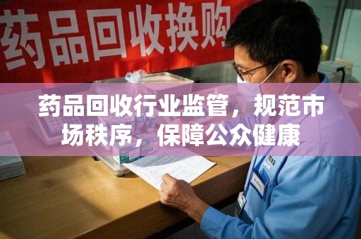 芜湖药品回收行业监管，规范市场秩序，保障公众健康