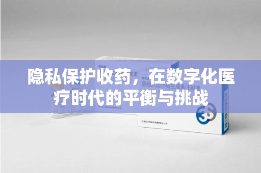 芜湖隐私保护收药，在数字化医疗时代的平衡与挑战