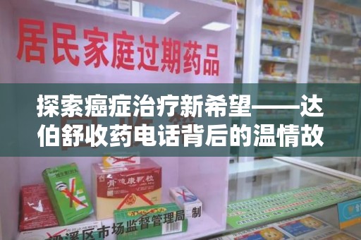 芜湖探索癌症治疗新希望——达伯舒收药电话背后的温情故事