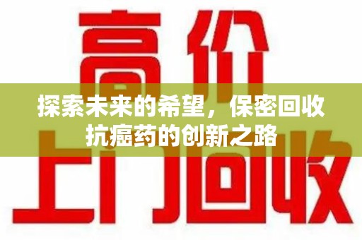 芜湖探索未来的希望，保密回收抗癌药的创新之路