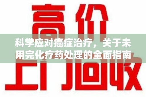 芜湖科学应对癌症治疗，关于未用完化疗药处理的全面指南