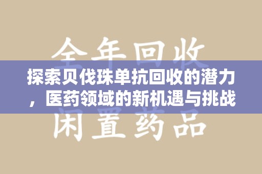 芜湖探索贝伐珠单抗回收的潜力，医药领域的新机遇与挑战
