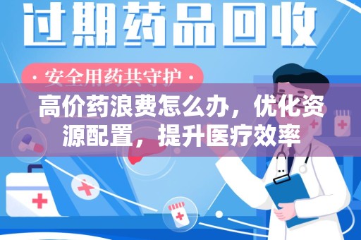 芜湖高价药浪费怎么办，优化资源配置，提升医疗效率