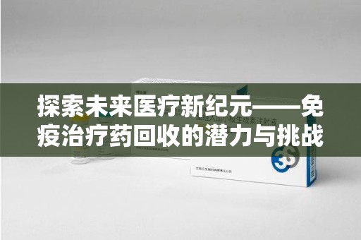芜湖探索未来医疗新纪元——免疫治疗药回收的潜力与挑战