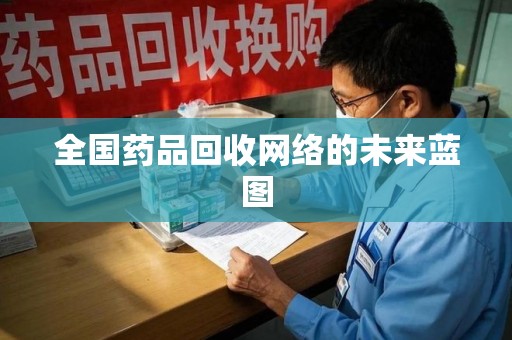 芜湖全国药品回收网络的未来蓝图