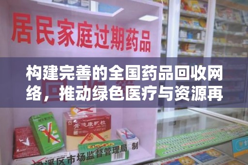 芜湖构建完善的全国药品回收网络，推动绿色医疗与资源再利用