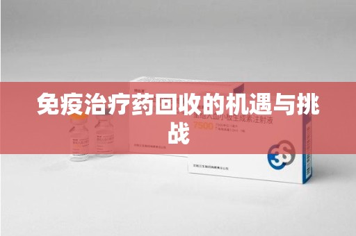 芜湖免疫治疗药回收的机遇与挑战