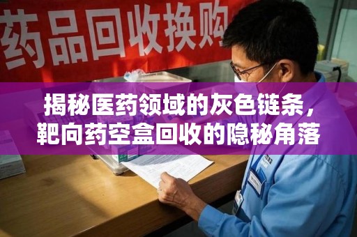芜湖揭秘医药领域的灰色链条，靶向药空盒回收的隐秘角落