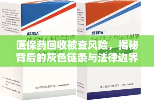 芜湖医保药回收被查风险，揭秘背后的灰色链条与法律边界