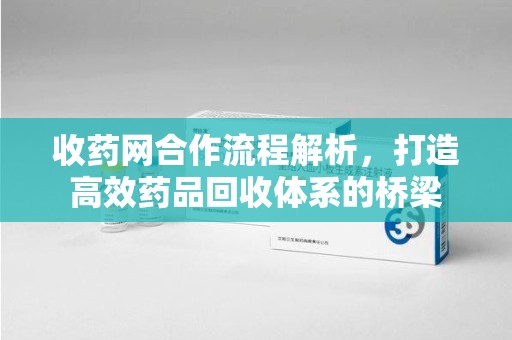 芜湖收药网合作流程解析，打造高效药品回收体系的桥梁