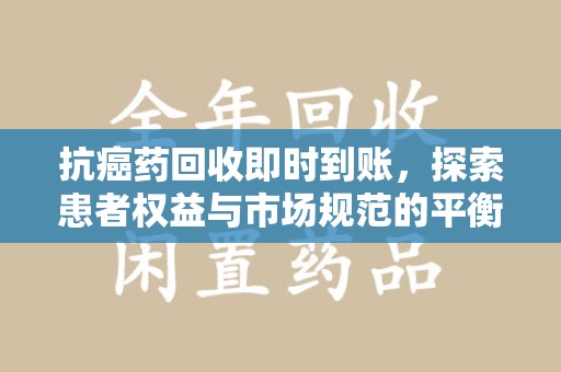 芜湖抗癌药回收即时到账，探索患者权益与市场规范的平衡之道