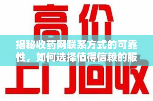 芜湖揭秘收药网联系方式的可靠性，如何选择值得信赖的服务平台