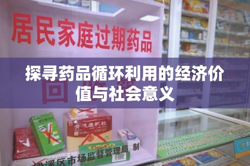 芜湖探寻药品循环利用的经济价值与社会意义