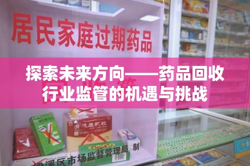 芜湖探索未来方向——药品回收行业监管的机遇与挑战