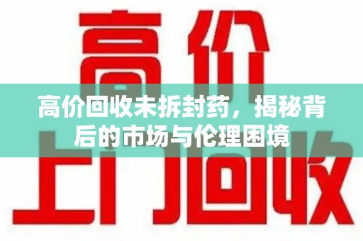 芜湖高价回收未拆封药，揭秘背后的市场与伦理困境