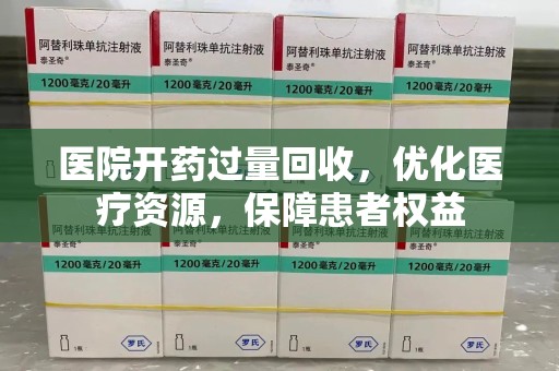 芜湖医院开药过量回收，优化医疗资源，保障患者权益