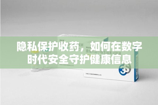 芜湖隐私保护收药，如何在数字时代安全守护健康信息