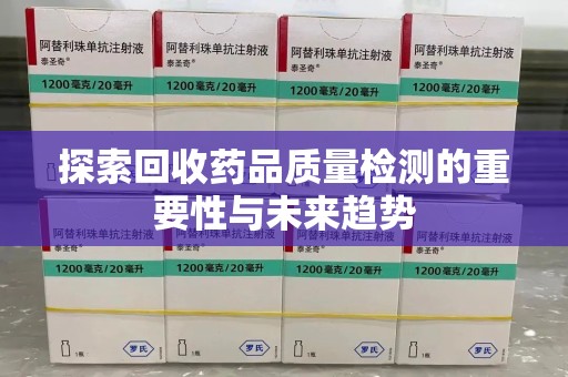 芜湖探索回收药品质量检测的重要性与未来趋势