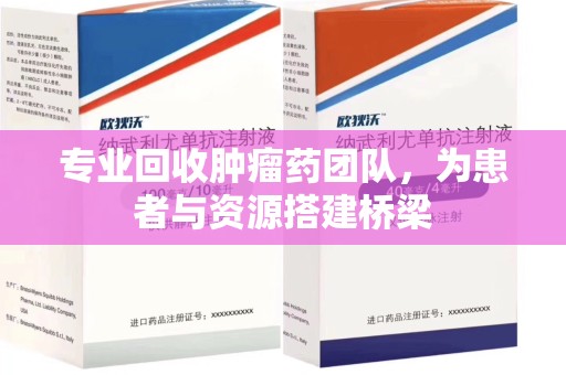 芜湖专业回收肿瘤药团队，为患者与资源搭建桥梁
