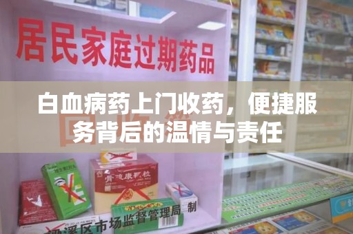 芜湖白血病药上门收药，便捷服务背后的温情与责任