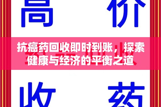 芜湖抗癌药回收即时到账，探索健康与经济的平衡之道