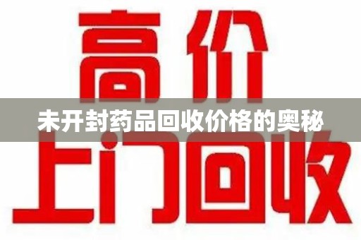 芜湖未开封药品回收价格的奥秘