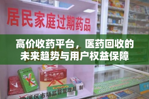 芜湖高价收药平台，医药回收的未来趋势与用户权益保障