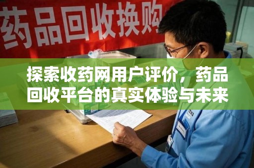 芜湖探索收药网用户评价，药品回收平台的真实体验与未来趋势