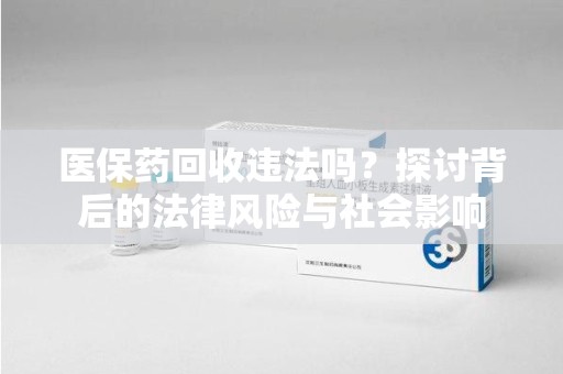 芜湖医保药回收违法吗？探讨背后的法律风险与社会影响
