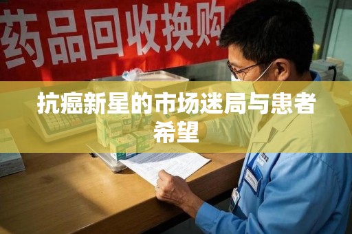 芜湖抗癌新星的市场迷局与患者希望