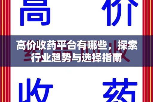 芜湖高价收药平台有哪些，探索行业趋势与选择指南