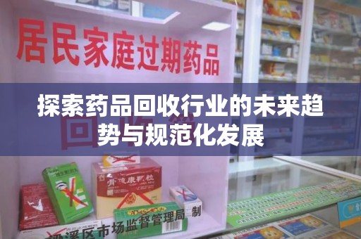 芜湖探索药品回收行业的未来趋势与规范化发展