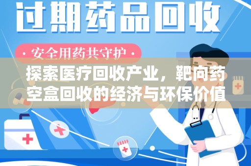 芜湖探索医疗回收产业，靶向药空盒回收的经济与环保价值