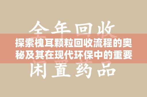 芜湖探索槐耳颗粒回收流程的奥秘及其在现代环保中的重要作用