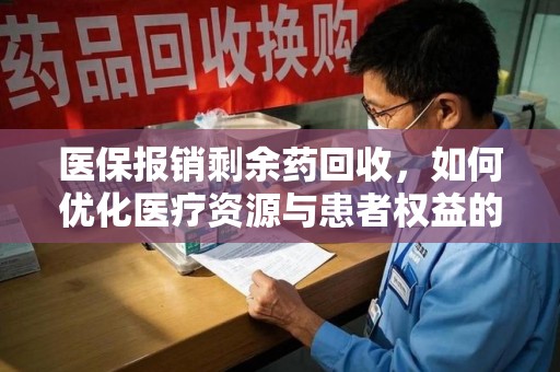 芜湖医保报销剩余药回收，如何优化医疗资源与患者权益的平衡