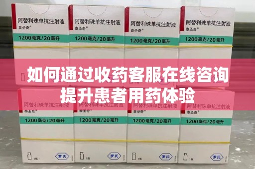 芜湖如何通过收药客服在线咨询提升患者用药体验