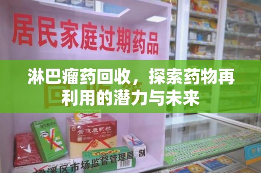 芜湖淋巴瘤药回收，探索药物再利用的潜力与未来