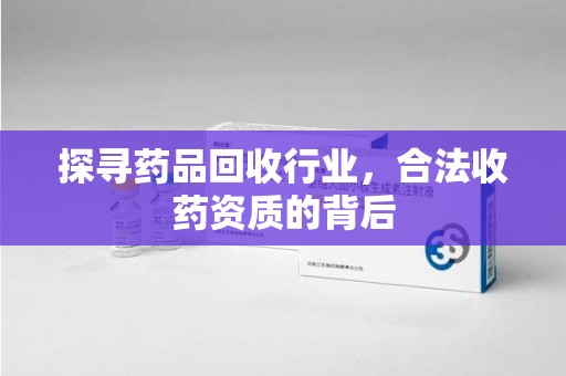 芜湖探寻药品回收行业，合法收药资质的背后