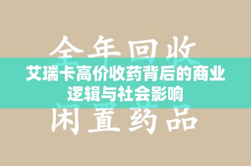 芜湖艾瑞卡高价收药背后的商业逻辑与社会影响