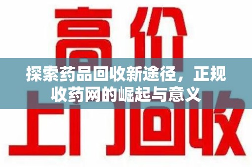 芜湖探索药品回收新途径，正规收药网的崛起与意义