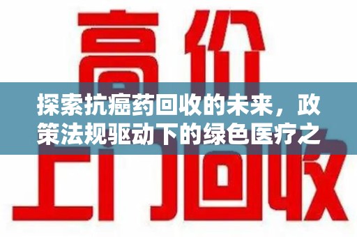 芜湖探索抗癌药回收的未来，政策法规驱动下的绿色医疗之路