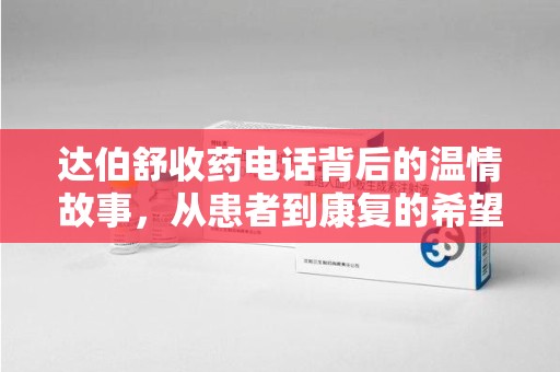 芜湖达伯舒收药电话背后的温情故事，从患者到康复的希望之路
