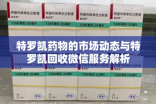 芜湖特罗凯药物的市场动态与特罗凯回收微信服务解析