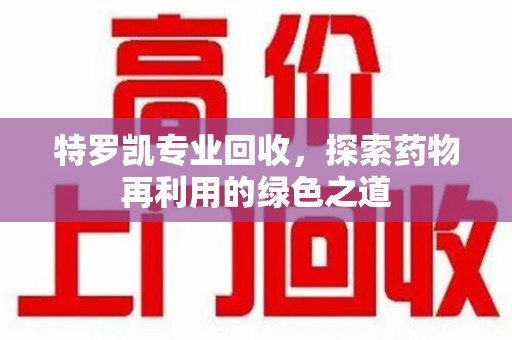 芜湖特罗凯专业回收，探索药物再利用的绿色之道