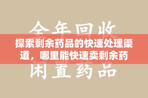 芜湖探索剩余药品的快速处理渠道，哪里能快速卖剩余药