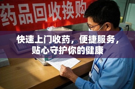 芜湖快速上门收药，便捷服务，贴心守护你的健康