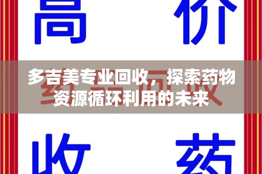 芜湖多吉美专业回收，探索药物资源循环利用的未来