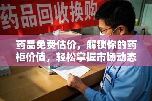 芜湖药品免费估价，解锁你的药柜价值，轻松掌握市场动态